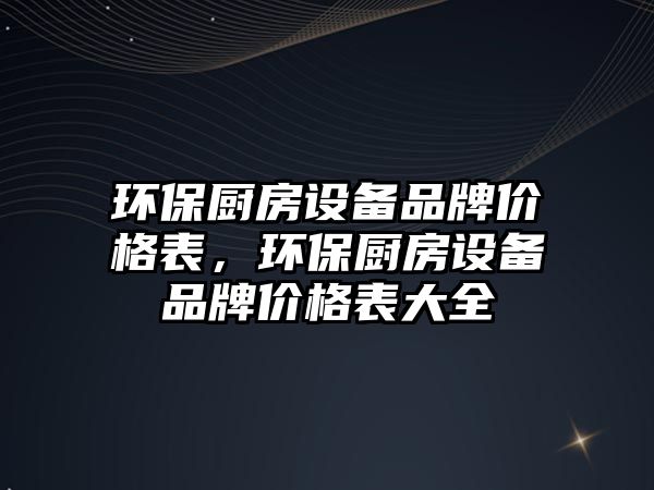 環(huán)保廚房設(shè)備品牌價(jià)格表，環(huán)保廚房設(shè)備品牌價(jià)格表大全