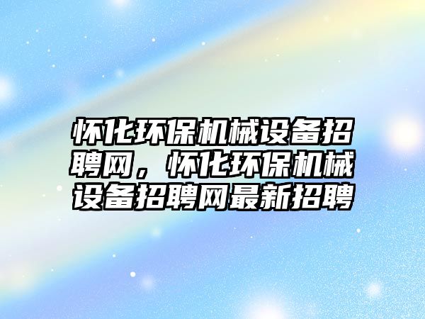 懷化環(huán)保機(jī)械設(shè)備招聘網(wǎng)，懷化環(huán)保機(jī)械設(shè)備招聘網(wǎng)最新招聘