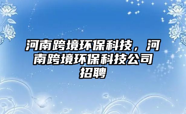 河南跨境環(huán)保科技，河南跨境環(huán)保科技公司招聘