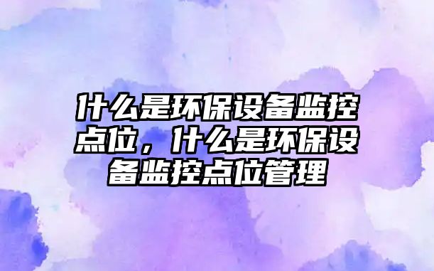 什么是環(huán)保設備監(jiān)控點位，什么是環(huán)保設備監(jiān)控點位管理