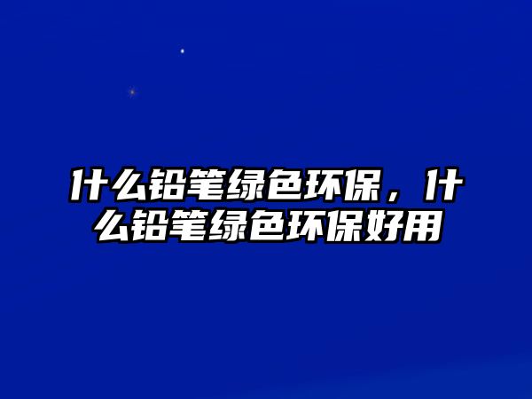 什么鉛筆綠色環(huán)保，什么鉛筆綠色環(huán)保好用