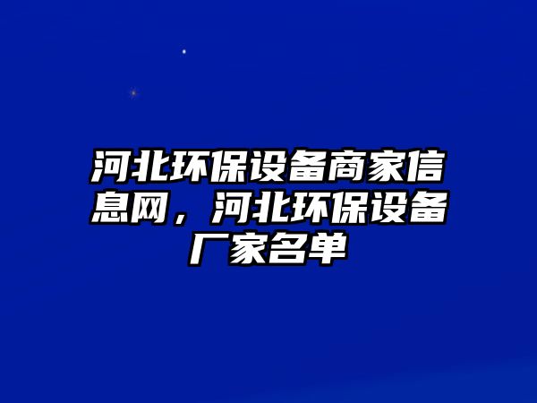 河北環(huán)保設(shè)備商家信息網(wǎng)，河北環(huán)保設(shè)備廠家名單