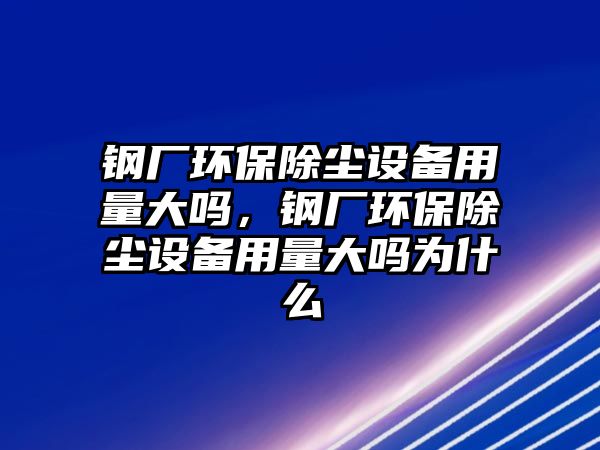 鋼廠環(huán)保除塵設(shè)備用量大嗎，鋼廠環(huán)保除塵設(shè)備用量大嗎為什么