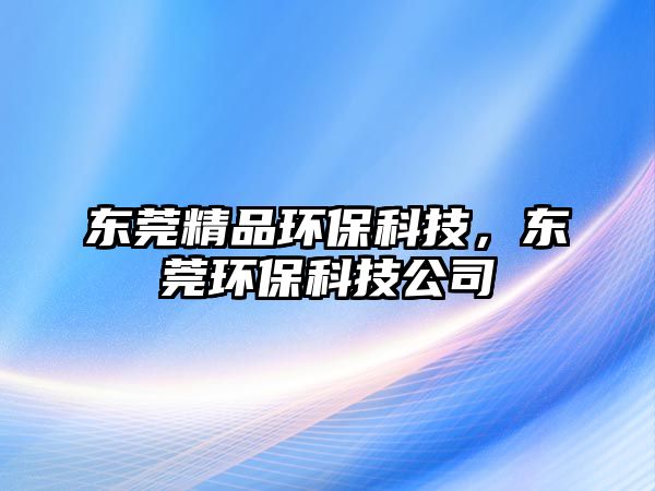 東莞精品環(huán)?？萍?，東莞環(huán)?？萍脊? class=