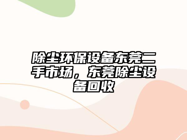 除塵環(huán)保設(shè)備東莞二手市場(chǎng)，東莞除塵設(shè)備回收