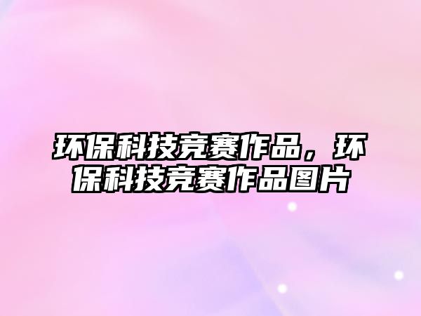 環(huán)?？萍几?jìng)賽作品，環(huán)?？萍几?jìng)賽作品圖片