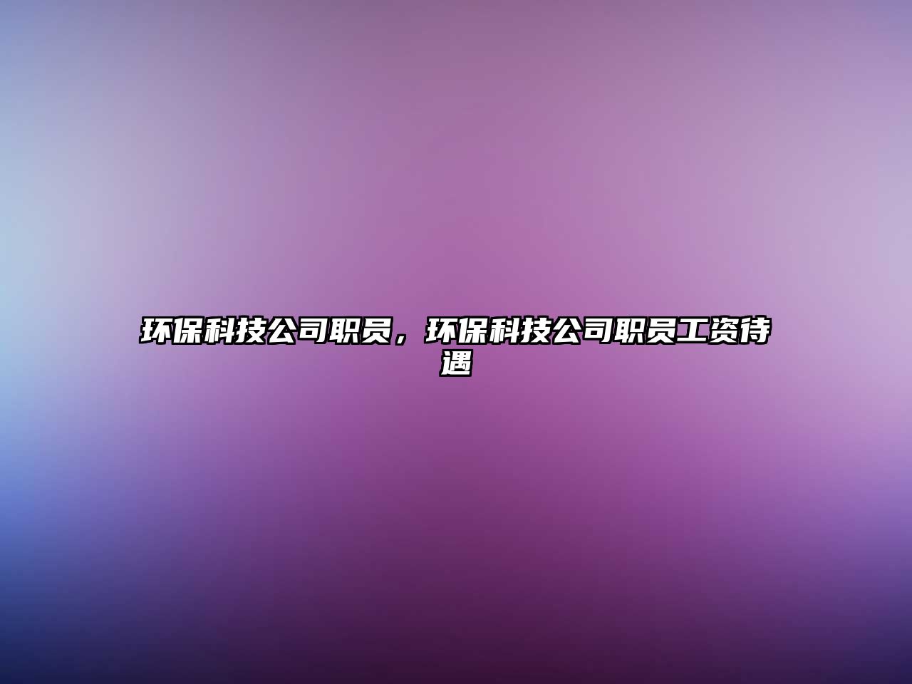 環(huán)保科技公司職員，環(huán)保科技公司職員工資待遇