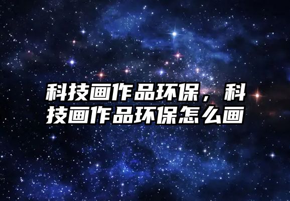 科技畫作品環(huán)保，科技畫作品環(huán)保怎么畫