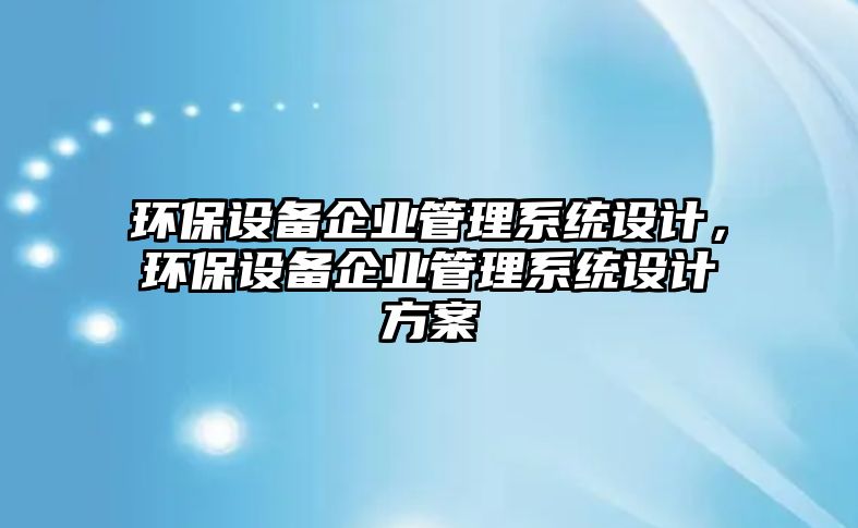 環(huán)保設(shè)備企業(yè)管理系統(tǒng)設(shè)計，環(huán)保設(shè)備企業(yè)管理系統(tǒng)設(shè)計方案