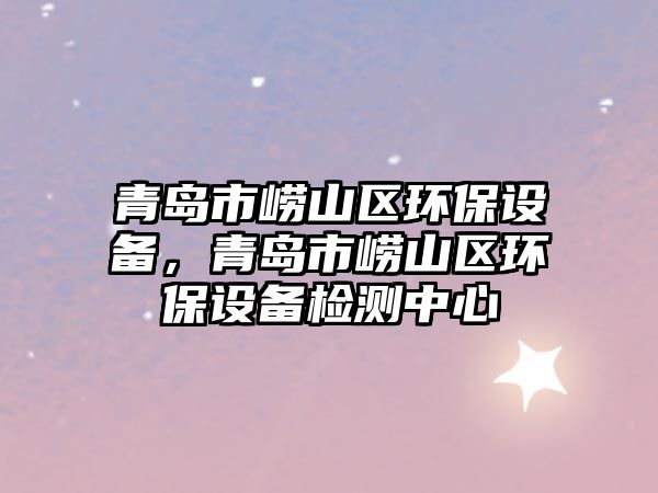 青島市嶗山區(qū)環(huán)保設(shè)備，青島市嶗山區(qū)環(huán)保設(shè)備檢測中心