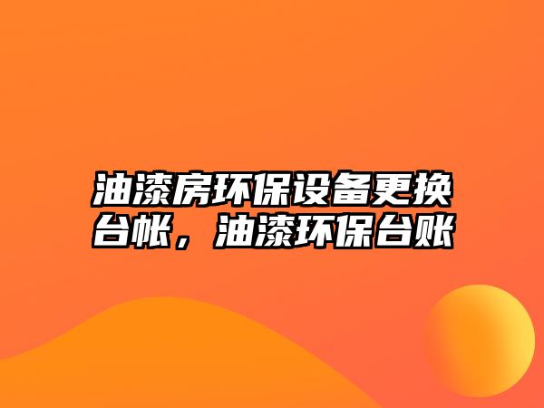 油漆房環(huán)保設(shè)備更換臺(tái)帳，油漆環(huán)保臺(tái)賬