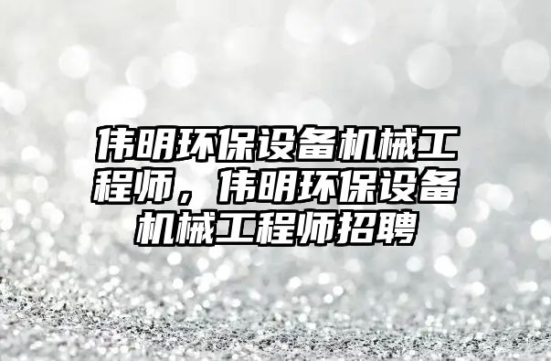 偉明環(huán)保設備機械工程師，偉明環(huán)保設備機械工程師招聘