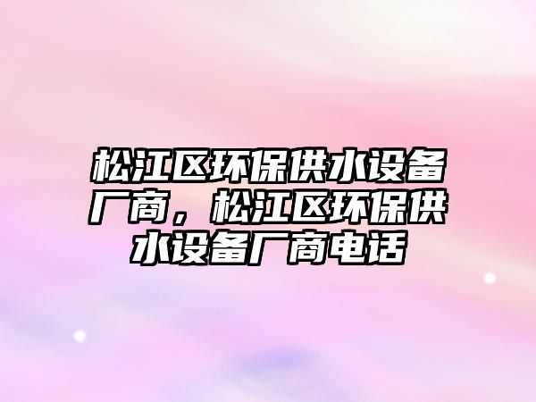 松江區(qū)環(huán)保供水設(shè)備廠商，松江區(qū)環(huán)保供水設(shè)備廠商電話