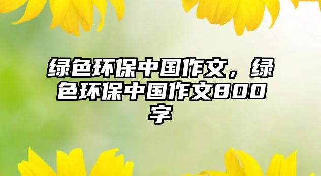 綠色環(huán)保中國(guó)作文，綠色環(huán)保中國(guó)作文800字