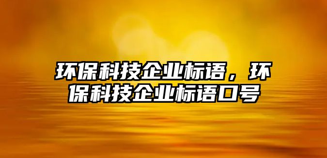 環(huán)?？萍计髽I(yè)標(biāo)語，環(huán)?？萍计髽I(yè)標(biāo)語口號(hào)