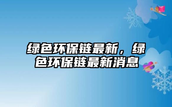 綠色環(huán)保鏈最新，綠色環(huán)保鏈最新消息