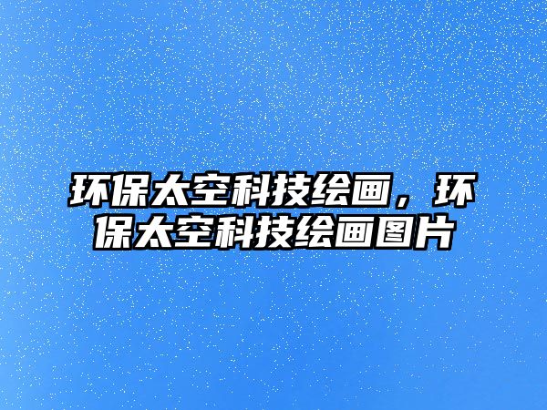 環(huán)保太空科技繪畫，環(huán)保太空科技繪畫圖片