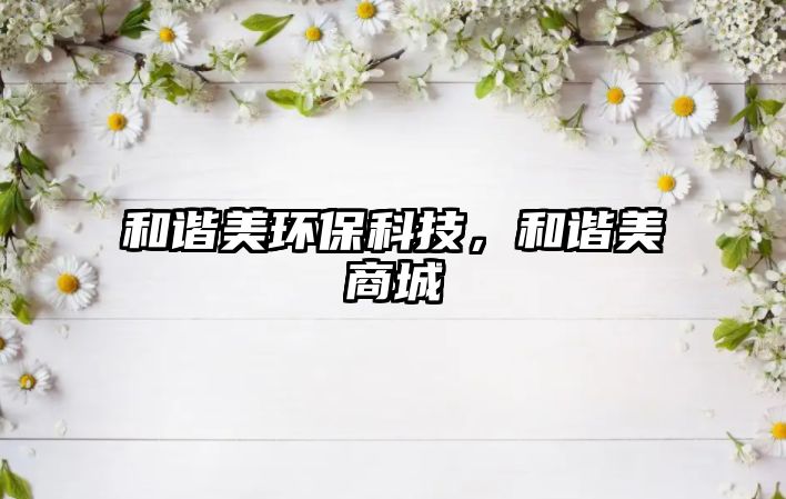 和諧美環(huán)保科技，和諧美商城