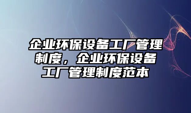 企業(yè)環(huán)保設備工廠管理制度，企業(yè)環(huán)保設備工廠管理制度范本
