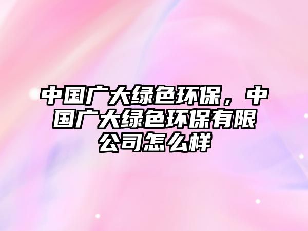 中國廣大綠色環(huán)保，中國廣大綠色環(huán)保有限公司怎么樣