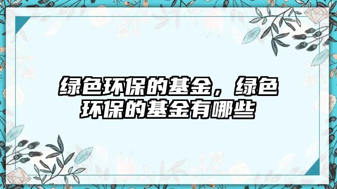綠色環(huán)保的基金，綠色環(huán)保的基金有哪些
