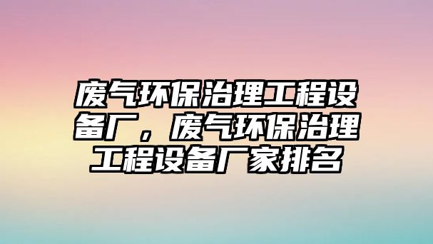 廢氣環(huán)保治理工程設(shè)備廠，廢氣環(huán)保治理工程設(shè)備廠家排名