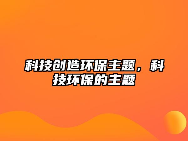 科技創(chuàng)造環(huán)保主題，科技環(huán)保的主題