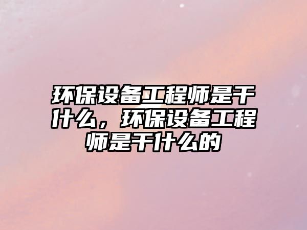 環(huán)保設備工程師是干什么，環(huán)保設備工程師是干什么的