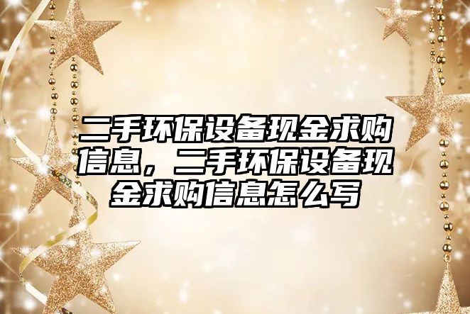 二手環(huán)保設(shè)備現(xiàn)金求購信息，二手環(huán)保設(shè)備現(xiàn)金求購信息怎么寫