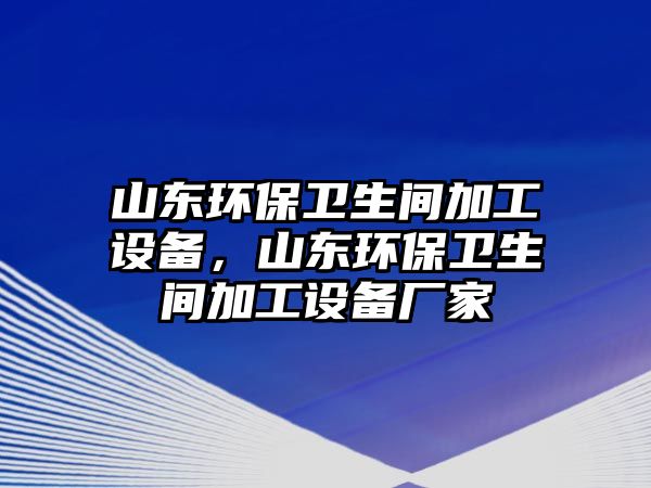 山東環(huán)保衛(wèi)生間加工設(shè)備，山東環(huán)保衛(wèi)生間加工設(shè)備廠家