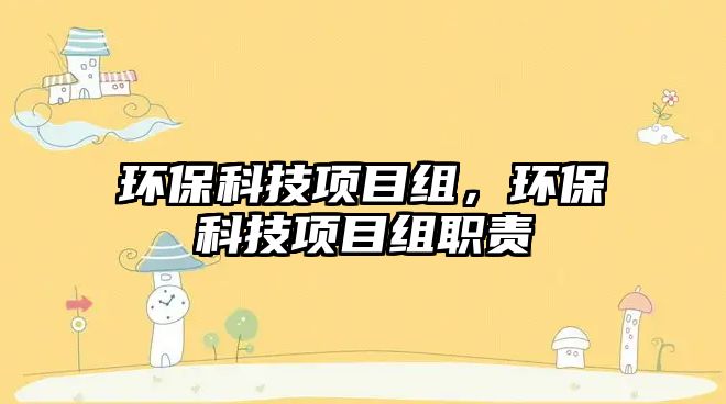 環(huán)?？萍柬?xiàng)目組，環(huán)?？萍柬?xiàng)目組職責(zé)