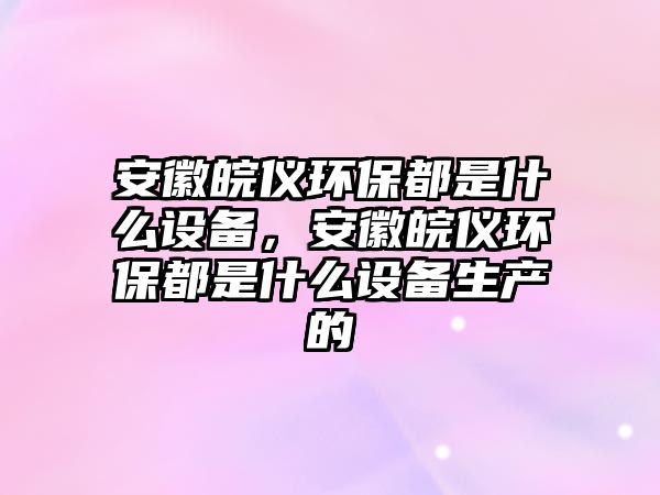 安徽皖儀環(huán)保都是什么設(shè)備，安徽皖儀環(huán)保都是什么設(shè)備生產(chǎn)的