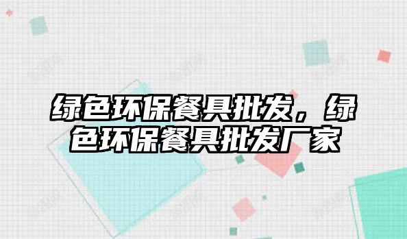 綠色環(huán)保餐具批發(fā)，綠色環(huán)保餐具批發(fā)廠家