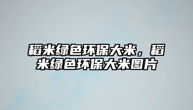 稻米綠色環(huán)保大米，稻米綠色環(huán)保大米圖片