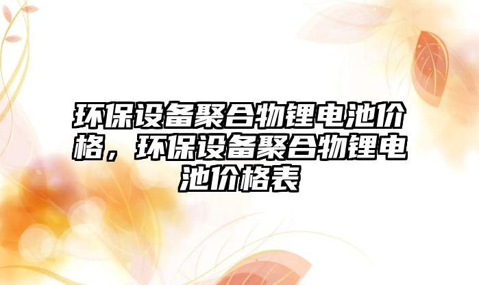 環(huán)保設(shè)備聚合物鋰電池價(jià)格，環(huán)保設(shè)備聚合物鋰電池價(jià)格表