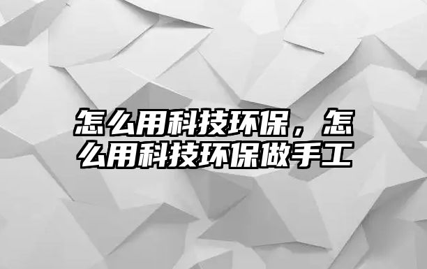 怎么用科技環(huán)保，怎么用科技環(huán)保做手工