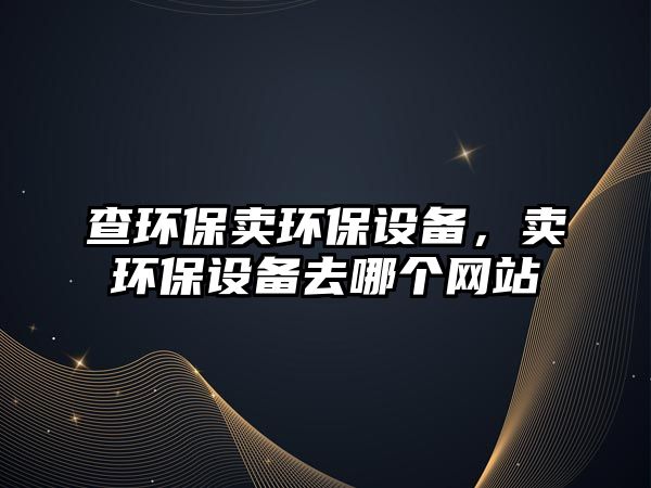 查環(huán)保賣環(huán)保設(shè)備，賣環(huán)保設(shè)備去哪個(gè)網(wǎng)站