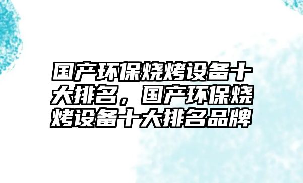 國(guó)產(chǎn)環(huán)保燒烤設(shè)備十大排名，國(guó)產(chǎn)環(huán)保燒烤設(shè)備十大排名品牌