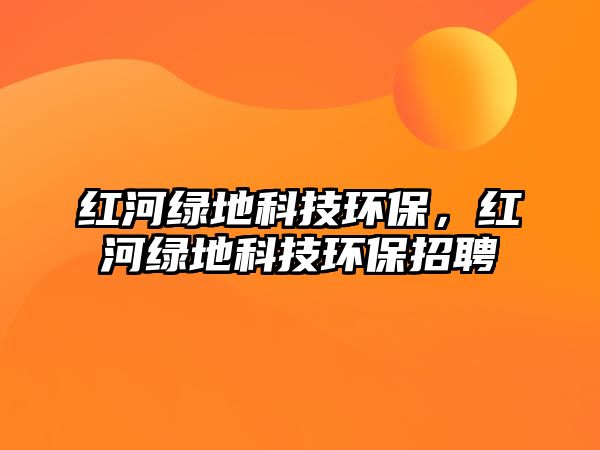 紅河綠地科技環(huán)保，紅河綠地科技環(huán)保招聘