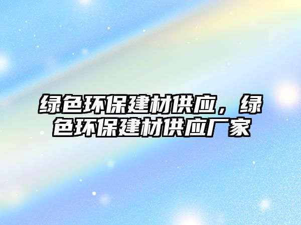 綠色環(huán)保建材供應(yīng)，綠色環(huán)保建材供應(yīng)廠家