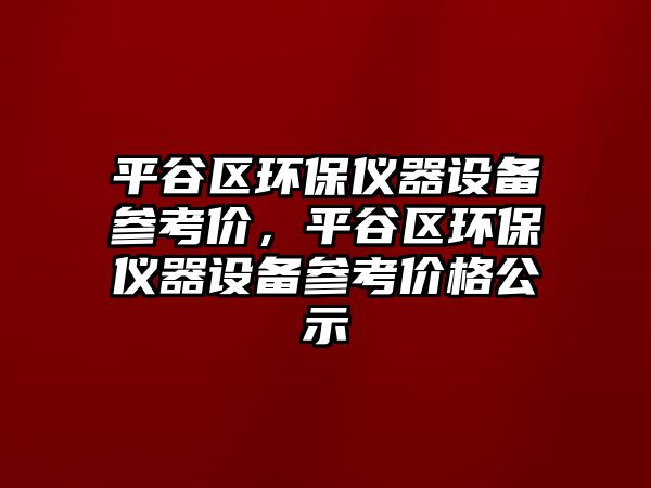 平谷區(qū)環(huán)保儀器設(shè)備參考價，平谷區(qū)環(huán)保儀器設(shè)備參考價格公示