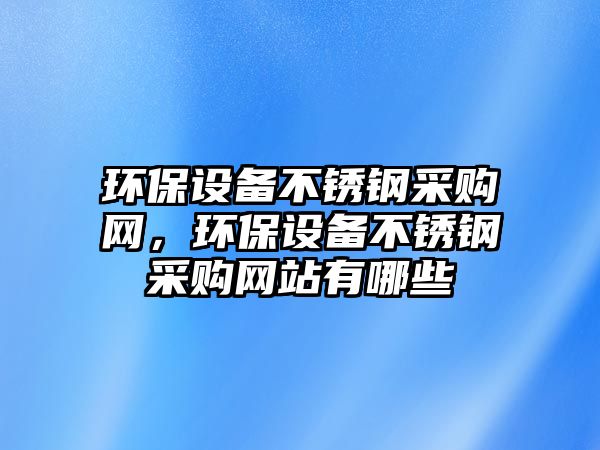 環(huán)保設(shè)備不銹鋼采購(gòu)網(wǎng)，環(huán)保設(shè)備不銹鋼采購(gòu)網(wǎng)站有哪些