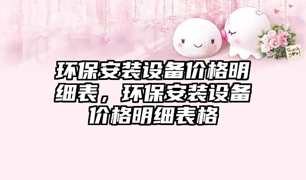 環(huán)保安裝設(shè)備價(jià)格明細(xì)表，環(huán)保安裝設(shè)備價(jià)格明細(xì)表格