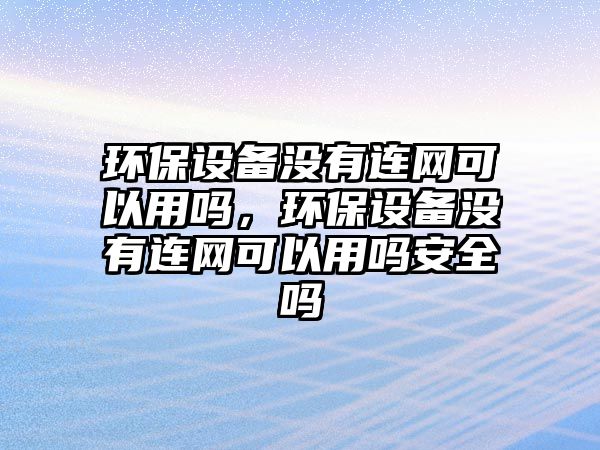 環(huán)保設(shè)備沒有連網(wǎng)可以用嗎，環(huán)保設(shè)備沒有連網(wǎng)可以用嗎安全嗎