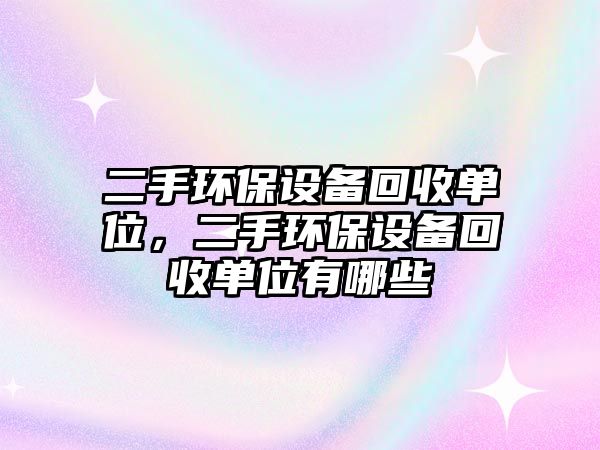 二手環(huán)保設(shè)備回收單位，二手環(huán)保設(shè)備回收單位有哪些