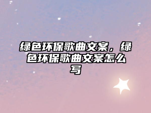 綠色環(huán)保歌曲文案，綠色環(huán)保歌曲文案怎么寫