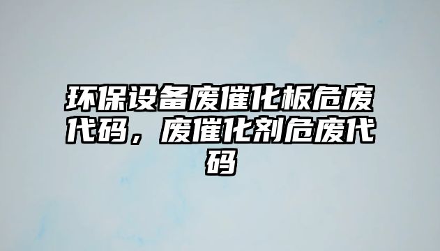 環(huán)保設(shè)備廢催化板危廢代碼，廢催化劑危廢代碼