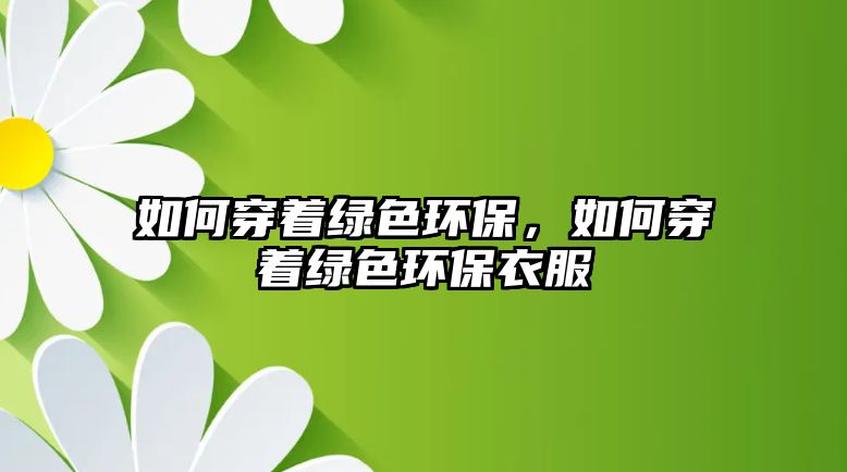 如何穿著綠色環(huán)保，如何穿著綠色環(huán)保衣服