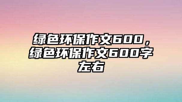 綠色環(huán)保作文600，綠色環(huán)保作文600字左右