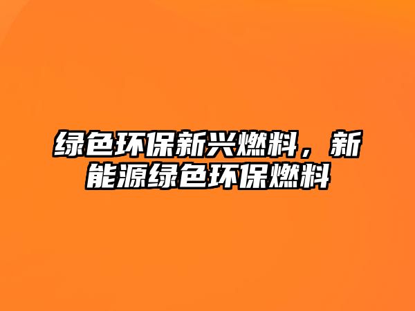 綠色環(huán)保新興燃料，新能源綠色環(huán)保燃料